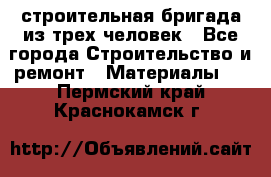 строительная бригада из трех человек - Все города Строительство и ремонт » Материалы   . Пермский край,Краснокамск г.